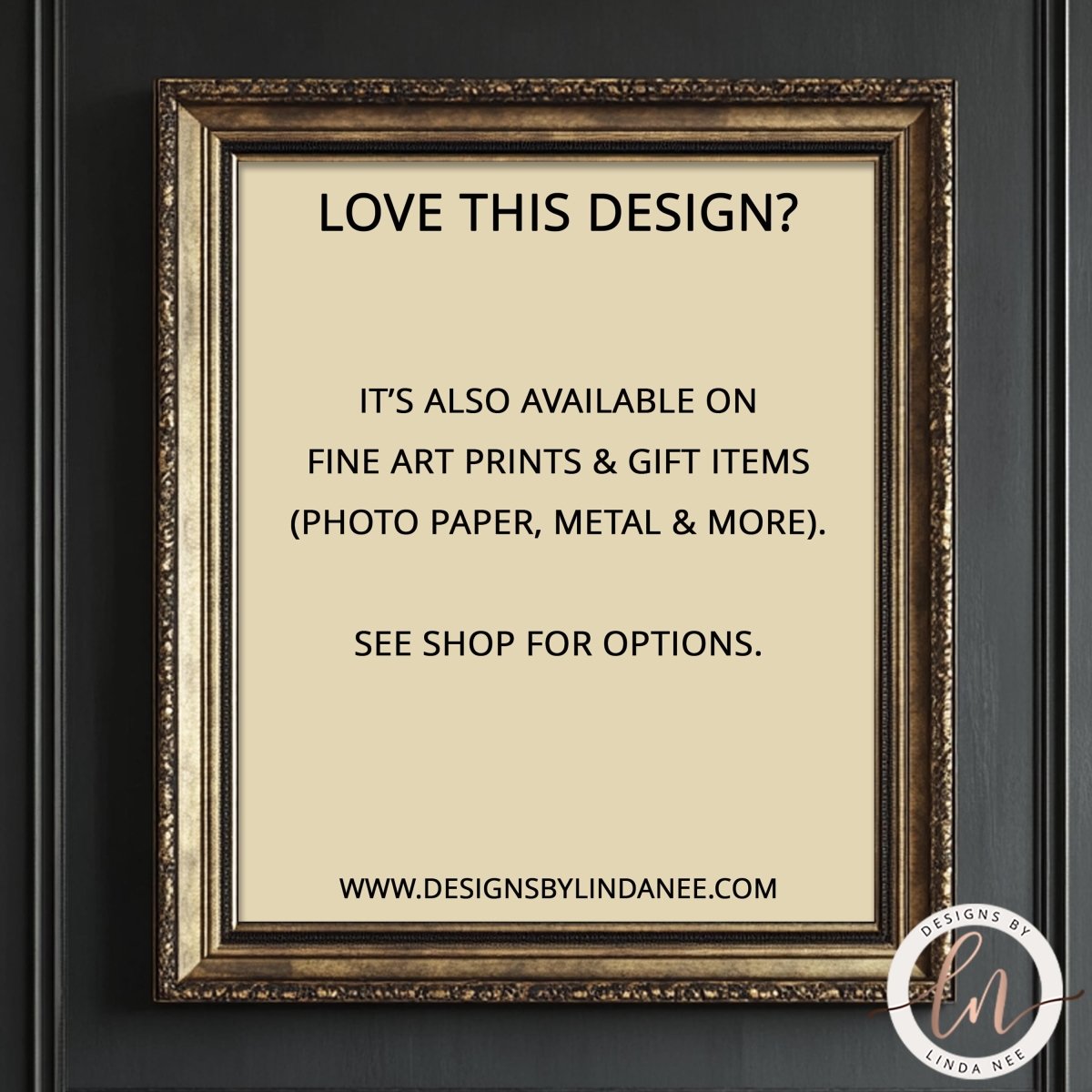 The image is a framed advertisement for fine art prints and gift items, including photo paper, metal, and more. It is available on fine art prints and gift items, and it is also available on fine art prints and gift items (photo paper, metal & more). The advertisement encourages viewers to see the options available at the shop. The website for the shop is www.DESIGNSBYLINDANEEE.com.